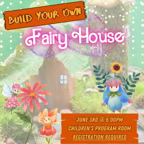 Image of a fairy house with three fairies - blue, pink and orange in color - surrounded by flowers. Text reads: Build Your Own Fairy House; June 3rd @ 6:00PM, Children's Program Room, Registration is Required