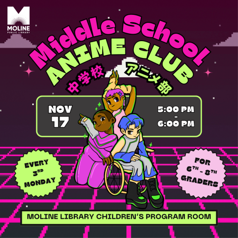 Image of 3 anime characters posing together, one pointing upwards, one sitting in a wheelchair, one with crossed arms all dressed in futuristic clothing smiling at the viewer. Image reads: Middle School Anime Club, 中学校アニメ部, Nov. 17th, 5:00pm - 6:00pm, Every 3rd Monday for 6th-8th Graders, Moline Library Children's Program Room.